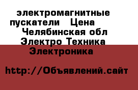  электромагнитные   пускатели › Цена ­ 400 - Челябинская обл. Электро-Техника » Электроника   